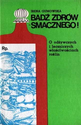 Bądź zdrów - smacznego! O odżywczych i leczniczych właściwościach roślin - Irena Gumowska