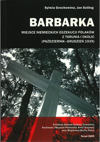 Barbarka. Miejsce niemieckich egzekucji Polaków z Torunia i okolic (październik-grudzień 1939) - Sylwia Grochowina, Jan Sziling