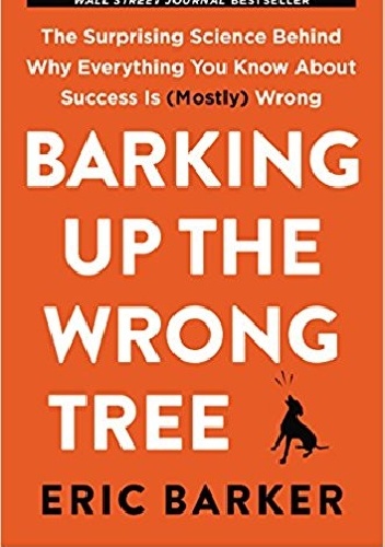 Barking Up the Wrong Tree: The Surprising Science Behind Why Everything You Know About Success Is (Mostly) Wrong - Eric Barker