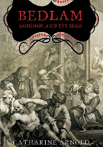 Bedlam: London and its Mad - Catharine Arnoln