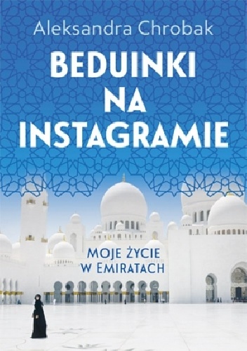 Beduinki na Instagramie. Moje życie w Emiratach - Aleksandra Chrobak