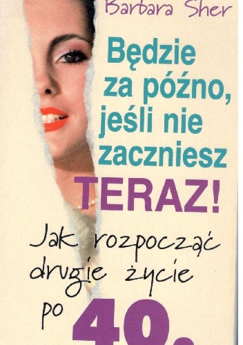 Będzie za późno, jeśli nie zaczniesz teraz! Jak rozpocząć drugie życie po 40. - Barbara Sher
