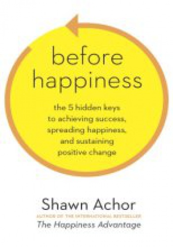 Before Happiness: The 5 Hidden Keys to Achieving Success, Spreading Happiness, and Sustaining Positive Change - Shawn Achor