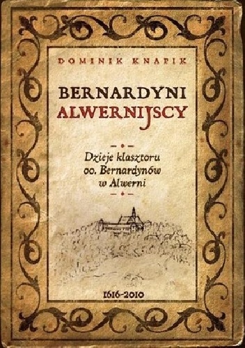 Bernardyni alwernijscy. Dzieje klasztoru oo. Bernardynów w Alwerni 1616-2010 - Dominik Knapik