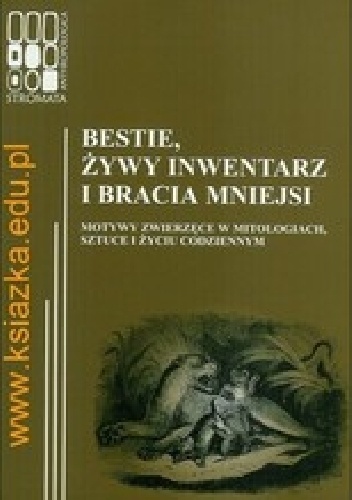 Bestie, żywy inwentarz i bracia mniejsi. Motywy zwierzęce w mitologiach, sztuce i życiu codziennym