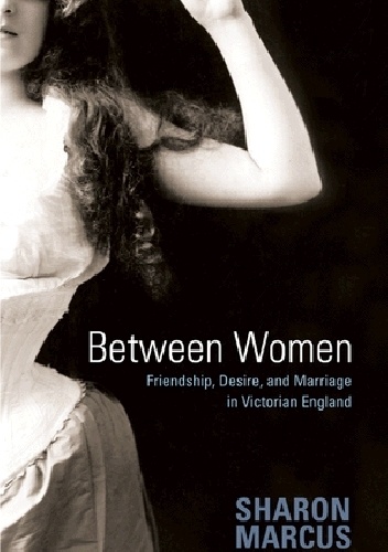 Between Women: Friendship, Desire, and Marriage in Victorian England - Sharon Marcus