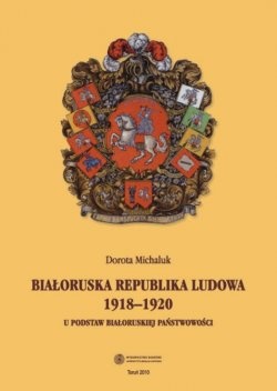 Białoruska Republika Ludowa 1918-1920. U podstaw białoruskiej państwowości - Dorota Michaluk