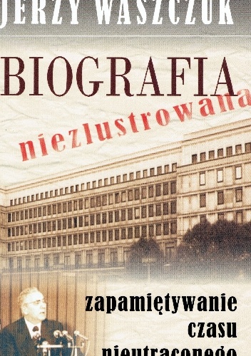 Biografia niezlustrowana. Zapamiętywanie czasu nieutraconego. - Jerzy Waszczuk