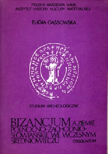 Bizancjum a ziemie północno-zachodnio-słowiańskie we wczesnym średniowieczu. Studium Archeologiczne - Eligia Gąssowska