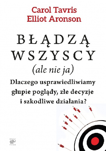 Błądzą wszyscy (ale nie ja). Dlaczego usprawiedliwiamy głupie poglądy, złe decyzje i szkodliwe działania? - Elliot Aronson, Carol Tavris