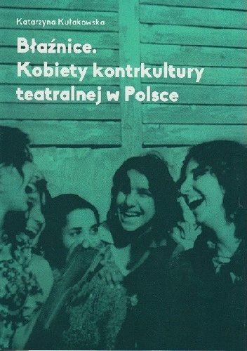Błaźnice. Kobiety kontrkultury teatralnej w Polsce - Katarzyna Kułakowska