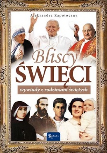 Bliscy Święci. Wywiady z rodzinami świętych - Aleksandra Zapotoczny