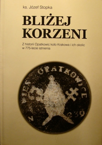 Bliżej Korzeni Z historii Opatkowic koło Krakowa i ich okolic w 775-lecie istnienia - Józef Stopka