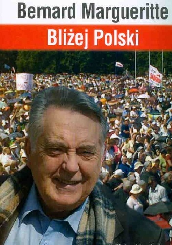 BLIŻEJ POLSKI. HISTORIA PRZEŻYWANA DZIEŃ PO DNIU PRZEZ ŚWIADKA WYDARZEŃ - Bernard Margueritte