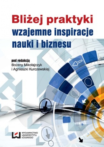 Bliżej praktyki - wzajemne inspiracje nauki i biznesu - Bożena Mikołajczyk, Agnieszka Kurczewska