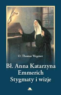 Błogosławiona Anna Katarzyna Emmerich. Stygmaty i wizje - Thomas Wegener