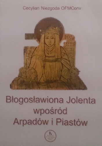 Błogosławiona Jolenta wpośród Arpadów i Piastów - Cecylian Niezgoda