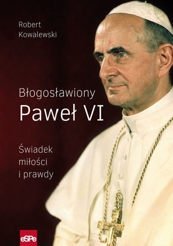 BŁOGOSŁAWIONY PAWEŁ VI. Świadek miłości i prawdy - Robert Kowalewski