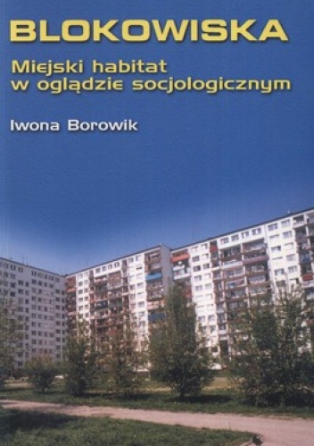 Blokowiska. Miejski habitat w oglądzie socjologicznym. Studium jakości wrocławskich środowisk mieszkaniowych - Iwona Borowik