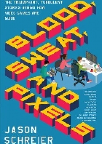 Blood, Sweat, and Pixels: The Triumphant, Turbulent Stories Behind How Video Games Are Made - Jason Schreier