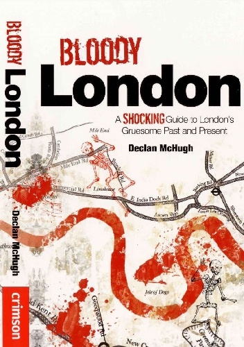 Bloody London: A Shocking Guide to London's Gruesome Past and Present - Declan McHugh