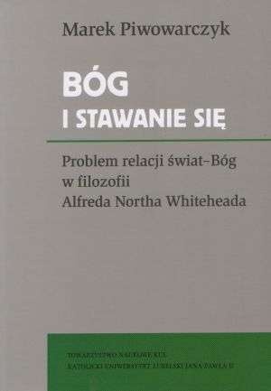 Bóg i stawanie się. Problem relacji świat-Bóg w filozofii Alfreda Northa Whiteheada - Marek Piwowarczyk