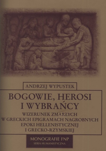 Bogowie, herosi i wybrańcy. Wizerunek zmarłych w greckich epigramach nagrobnych epoki hellenistycznej i grecko-rzymskiej - Andrzej Wypustek