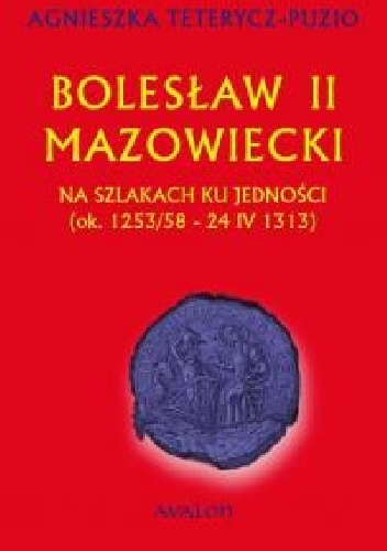 Bolesław II mazowiecki. Na szlakach ku jedności (ok. 1253/58 - 24 IV 1313) - Agnieszka Teterycz-Puzio