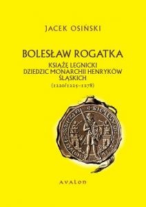 Bolesław Rogatka. Książę legnicki. Dziedzic monarchii Henryków śląskich (1220/1225 – 1278) - Jacek Osiński