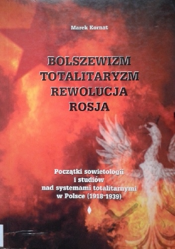 Bolszewizm - totalitaryzm - rewolucja - Rosja. Początki sowietologii i studiów nad systemami totalitarnymi w Polsce (1918-1939) - Marek Kornat