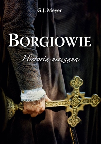 Borgiowie. Historia nieznana - G.J. Meyer