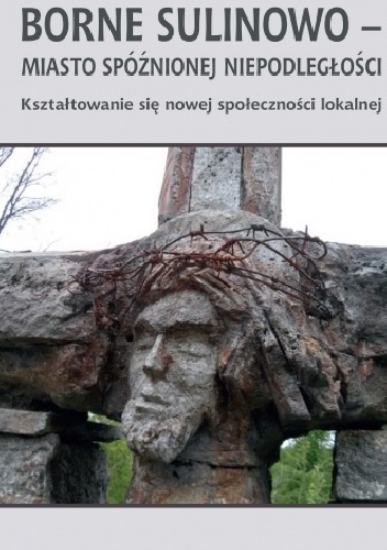 Borne Sulinowo - miasto spóźnionej niepodległości. Kształtowanie się nowej społeczności lokalnej - Andrzej Moniak
