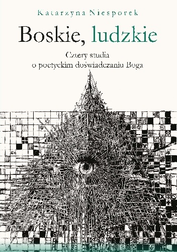 Boskie, ludzkie. Cztery studia o poetyckim doświadczaniu Boga - Katarzyna Niesporek