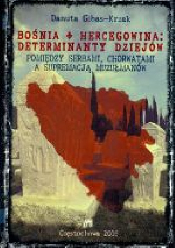 Bośnia i Hercegowina: determinanty dziejów : pomiędzy Serbami, Chorwatami a supremacją Muzułman - Danuta Gibas-Krzak