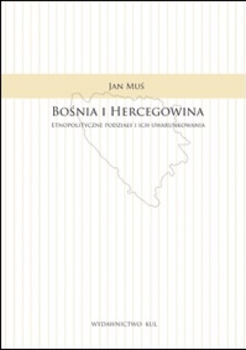 Bośnia i Hercegowina. Etnopolityczne podziały i ich uwarunkowania - Jan Muś