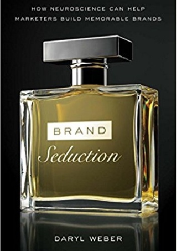 Brand Seduction: How Neuroscience Can Help Marketers Build Memorable Brands - Daryl Weber