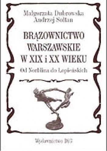 Brązownictwo warszawskie w XIX i XX wieku od Norblina do Łopieńskich - Małgorzata Dubrowska, Andrzej Sołtan
