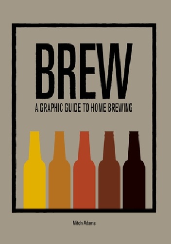 Brew. A Graphic Guide to Home Brewing - Mitchel Adams