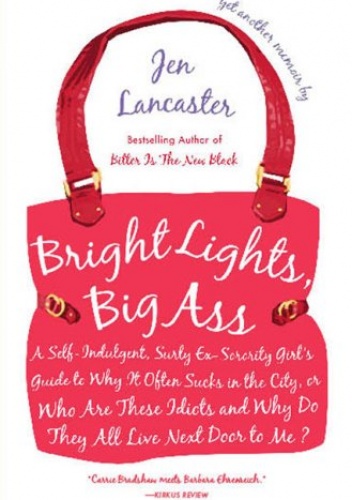 Bright Lights, Big Ass: A Self-Indulgent, Surly, Ex-Sorority Girl's Guide to Why it Often Sucks in the City, or Who are These Idiots and Why Do They All Live Next Door to Me? - Jen.