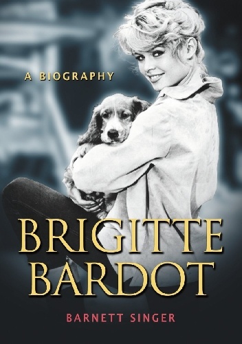 Brigitte Bardot: A Biography - Barnett Singer