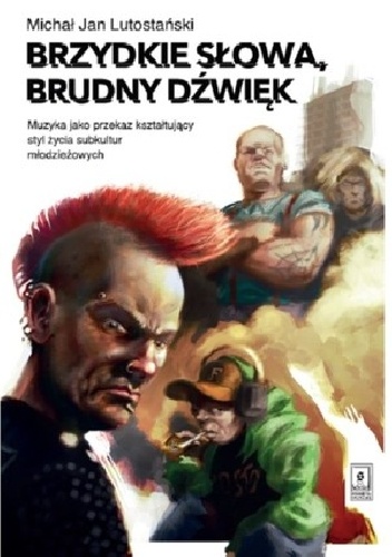 Brzydkie słowa, brudny dźwięk. Muzyka jako przekaz kształtujący styl życia subkultur młodzieżowych - Michał Jan Lutostański