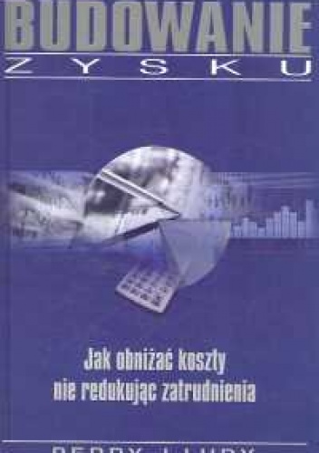Budowanie zysku. Jak obniżać koszty nie redukując zatrudnien - Perry J. Ludy