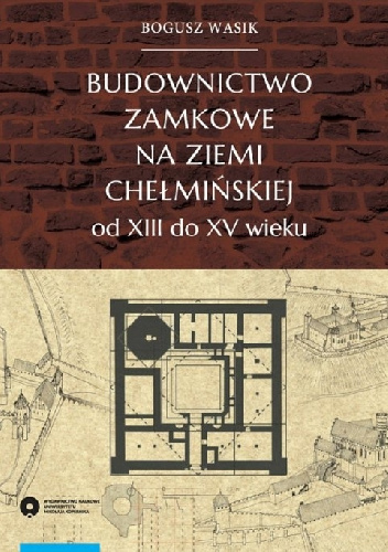 Budownictwo zamkowe na ziemi chełmińskiej od XIII do XV wieku - Bogusz Wasiak