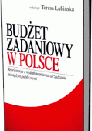 Budżet zadaniowy w Polsce. Reorientacja z wydatkowania na zarządzanie pieniędzmi publicznymi - Teresa Lubińska