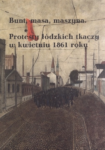 Bunt, masa, maszyna. Protesty łódzkich tkaczy w kwietniu 1861 roku