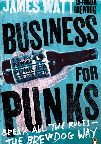 Business for Punks. Start Your Business Revolution – the BrewDog Way - James Watt
