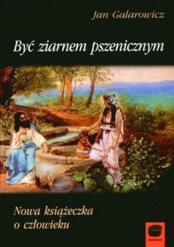 Być ziarnem pszenicznym. Nowa książeczka o człowieku - Jan Galarowicz
