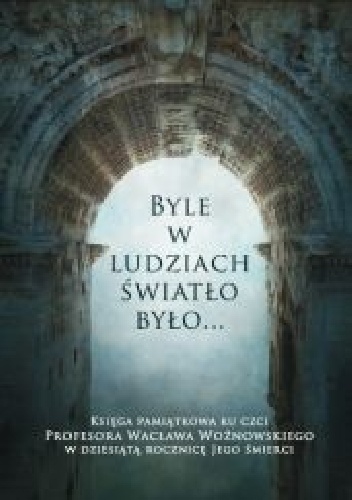 Byle w ludziach światło było... Księga pamiatkowa ku czci Profesora Wacława Woźnowskiego w dziesiątą rocznicę Jego śmierci