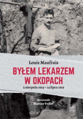 Byłem lekarzem w okopach. 2 sierpnia 1914 – 14 lipca 1919 - Louis Maufrais