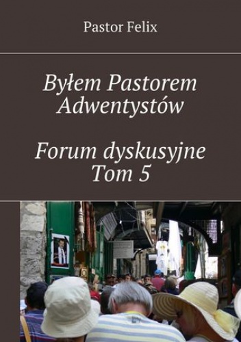 Byłem Pastorem Adwentystów - Forum dyskusyjne  - Tom 5 - Felix Pastor